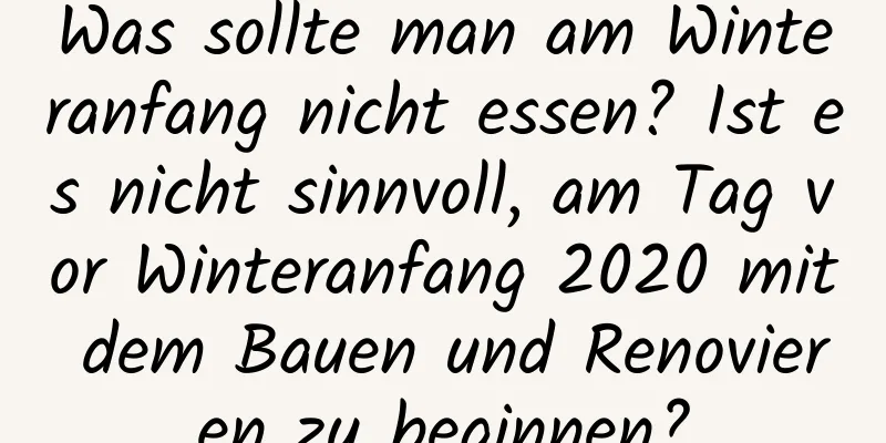 Was sollte man am Winteranfang nicht essen? Ist es nicht sinnvoll, am Tag vor Winteranfang 2020 mit dem Bauen und Renovieren zu beginnen?