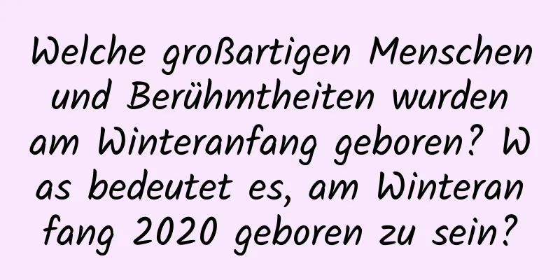 Welche großartigen Menschen und Berühmtheiten wurden am Winteranfang geboren? Was bedeutet es, am Winteranfang 2020 geboren zu sein?