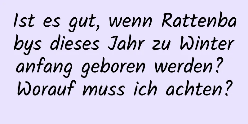 Ist es gut, wenn Rattenbabys dieses Jahr zu Winteranfang geboren werden? Worauf muss ich achten?