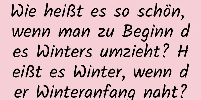 Wie heißt es so schön, wenn man zu Beginn des Winters umzieht? Heißt es Winter, wenn der Winteranfang naht?