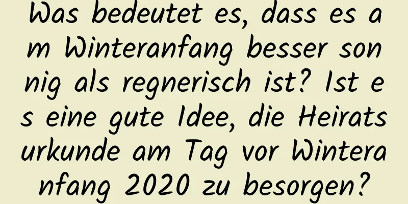 Was bedeutet es, dass es am Winteranfang besser sonnig als regnerisch ist? Ist es eine gute Idee, die Heiratsurkunde am Tag vor Winteranfang 2020 zu besorgen?