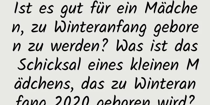 Ist es gut für ein Mädchen, zu Winteranfang geboren zu werden? Was ist das Schicksal eines kleinen Mädchens, das zu Winteranfang 2020 geboren wird?