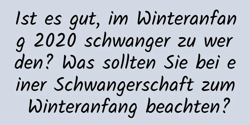 Ist es gut, im Winteranfang 2020 schwanger zu werden? Was sollten Sie bei einer Schwangerschaft zum Winteranfang beachten?