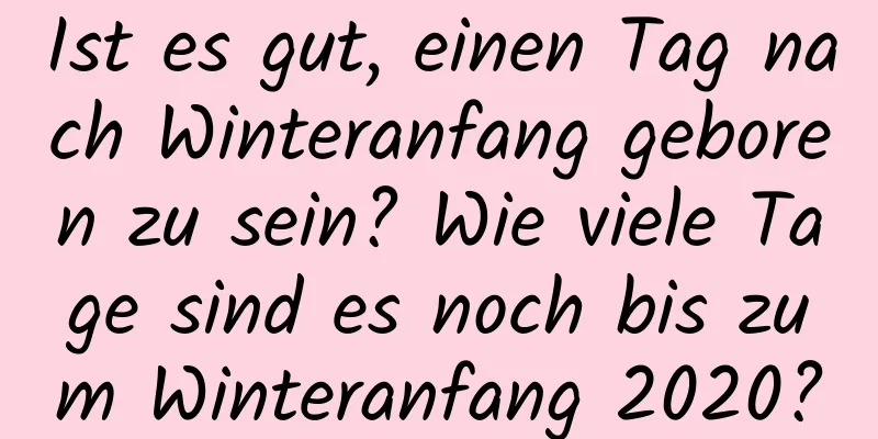 Ist es gut, einen Tag nach Winteranfang geboren zu sein? Wie viele Tage sind es noch bis zum Winteranfang 2020?