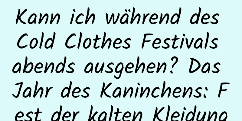 Kann ich während des Cold Clothes Festivals abends ausgehen? Das Jahr des Kaninchens: Fest der kalten Kleidung