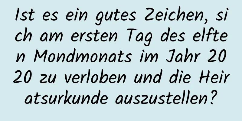 Ist es ein gutes Zeichen, sich am ersten Tag des elften Mondmonats im Jahr 2020 zu verloben und die Heiratsurkunde auszustellen?