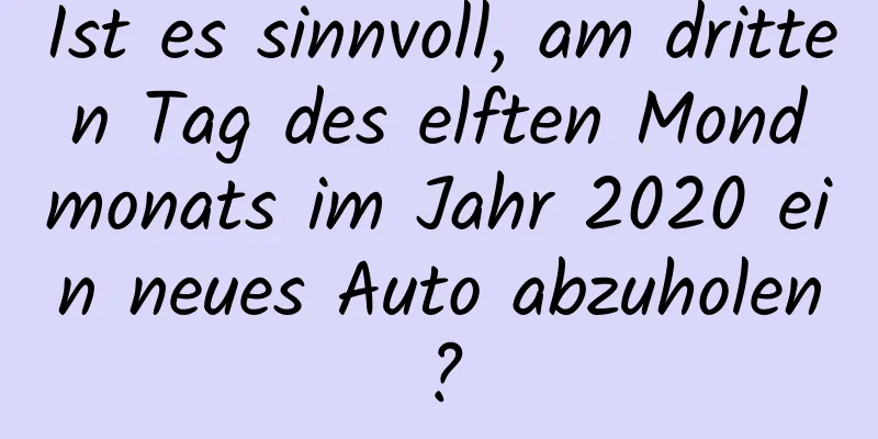 Ist es sinnvoll, am dritten Tag des elften Mondmonats im Jahr 2020 ein neues Auto abzuholen?