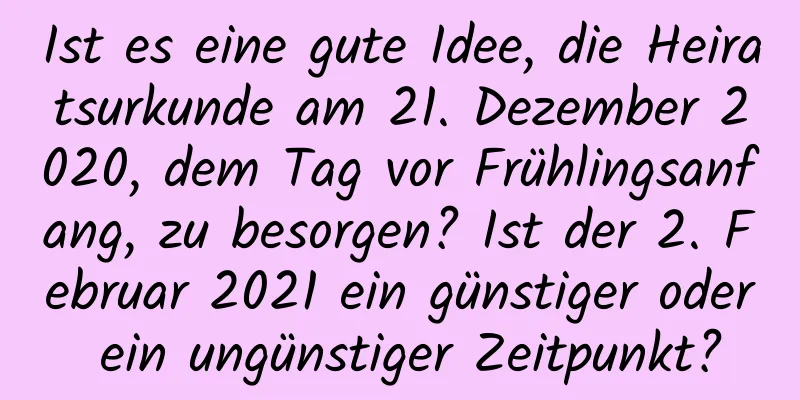 Ist es eine gute Idee, die Heiratsurkunde am 21. Dezember 2020, dem Tag vor Frühlingsanfang, zu besorgen? Ist der 2. Februar 2021 ein günstiger oder ein ungünstiger Zeitpunkt?