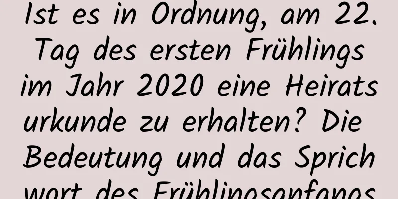 Ist es in Ordnung, am 22. Tag des ersten Frühlings im Jahr 2020 eine Heiratsurkunde zu erhalten? Die Bedeutung und das Sprichwort des Frühlingsanfangs