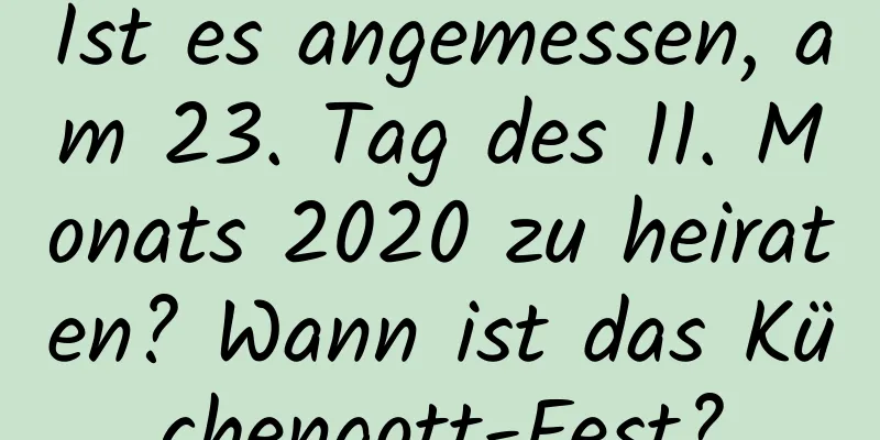 Ist es angemessen, am 23. Tag des 11. Monats 2020 zu heiraten? Wann ist das Küchengott-Fest?