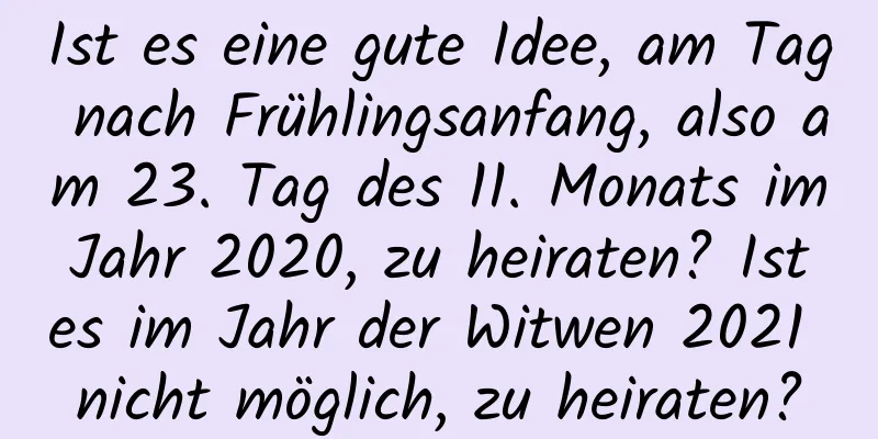 Ist es eine gute Idee, am Tag nach Frühlingsanfang, also am 23. Tag des 11. Monats im Jahr 2020, zu heiraten? Ist es im Jahr der Witwen 2021 nicht möglich, zu heiraten?