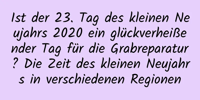 Ist der 23. Tag des kleinen Neujahrs 2020 ein glückverheißender Tag für die Grabreparatur? Die Zeit des kleinen Neujahrs in verschiedenen Regionen