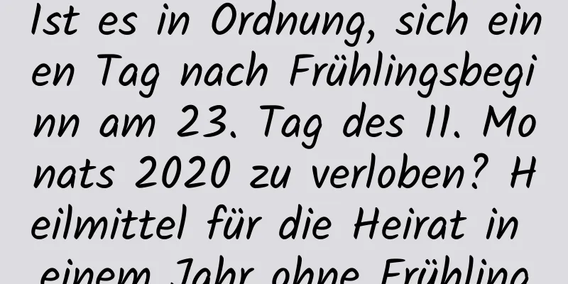 Ist es in Ordnung, sich einen Tag nach Frühlingsbeginn am 23. Tag des 11. Monats 2020 zu verloben? Heilmittel für die Heirat in einem Jahr ohne Frühling