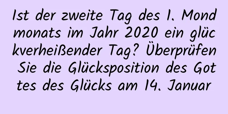 Ist der zweite Tag des 1. Mondmonats im Jahr 2020 ein glückverheißender Tag? Überprüfen Sie die Glücksposition des Gottes des Glücks am 14. Januar