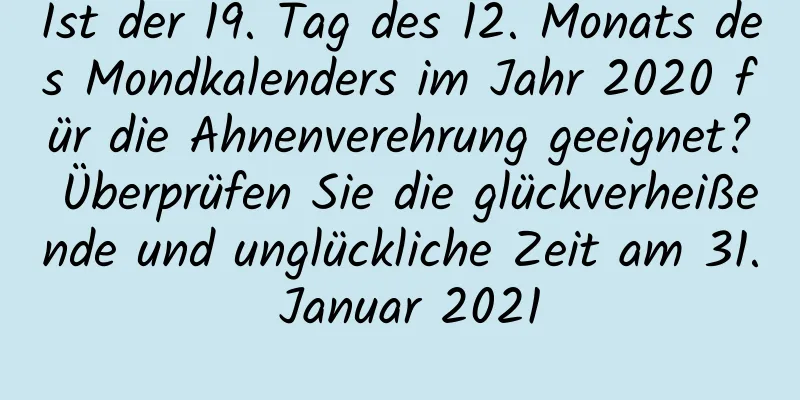 Ist der 19. Tag des 12. Monats des Mondkalenders im Jahr 2020 für die Ahnenverehrung geeignet? Überprüfen Sie die glückverheißende und unglückliche Zeit am 31. Januar 2021