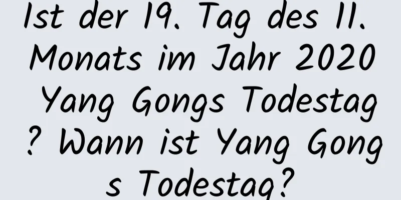 Ist der 19. Tag des 11. Monats im Jahr 2020 Yang Gongs Todestag? Wann ist Yang Gongs Todestag?