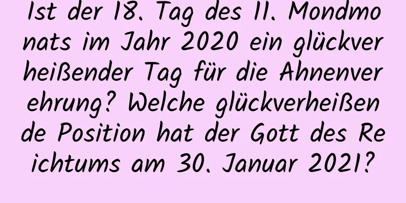 Ist der 18. Tag des 11. Mondmonats im Jahr 2020 ein glückverheißender Tag für die Ahnenverehrung? Welche glückverheißende Position hat der Gott des Reichtums am 30. Januar 2021?