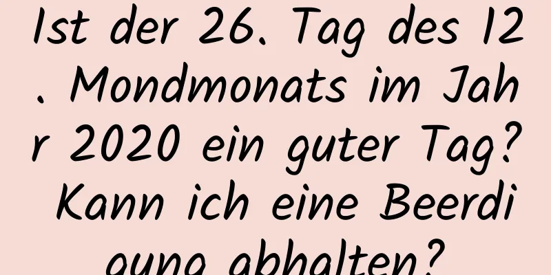 Ist der 26. Tag des 12. Mondmonats im Jahr 2020 ein guter Tag? Kann ich eine Beerdigung abhalten?