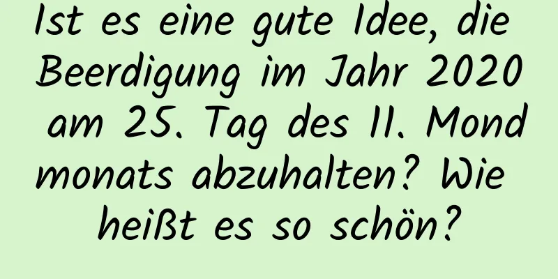 Ist es eine gute Idee, die Beerdigung im Jahr 2020 am 25. Tag des 11. Mondmonats abzuhalten? Wie heißt es so schön?