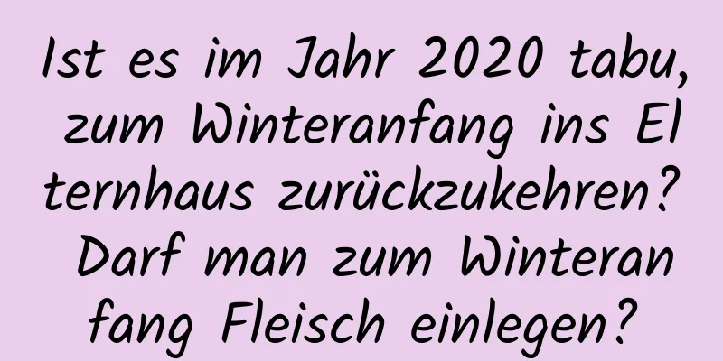 Ist es im Jahr 2020 tabu, zum Winteranfang ins Elternhaus zurückzukehren? Darf man zum Winteranfang Fleisch einlegen?