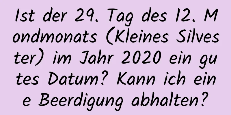 Ist der 29. Tag des 12. Mondmonats (Kleines Silvester) im Jahr 2020 ein gutes Datum? Kann ich eine Beerdigung abhalten?