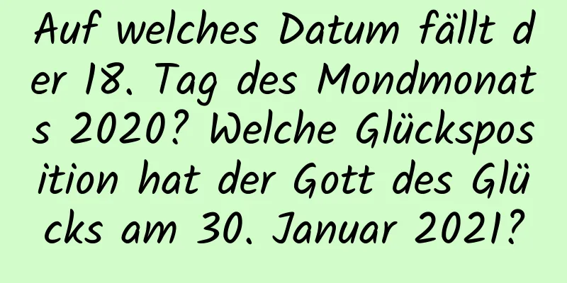 Auf welches Datum fällt der 18. Tag des Mondmonats 2020? Welche Glücksposition hat der Gott des Glücks am 30. Januar 2021?