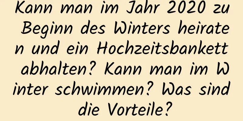 Kann man im Jahr 2020 zu Beginn des Winters heiraten und ein Hochzeitsbankett abhalten? Kann man im Winter schwimmen? Was sind die Vorteile?