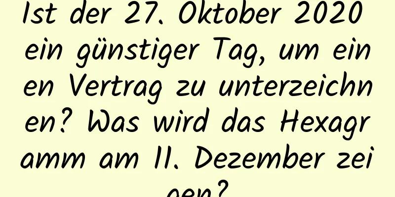 Ist der 27. Oktober 2020 ein günstiger Tag, um einen Vertrag zu unterzeichnen? Was wird das Hexagramm am 11. Dezember zeigen?