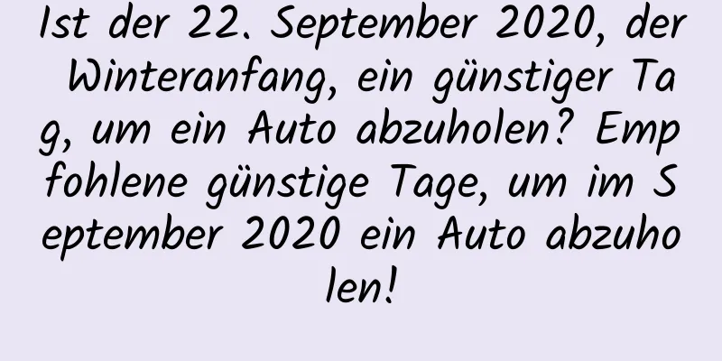 Ist der 22. September 2020, der Winteranfang, ein günstiger Tag, um ein Auto abzuholen? Empfohlene günstige Tage, um im September 2020 ein Auto abzuholen!