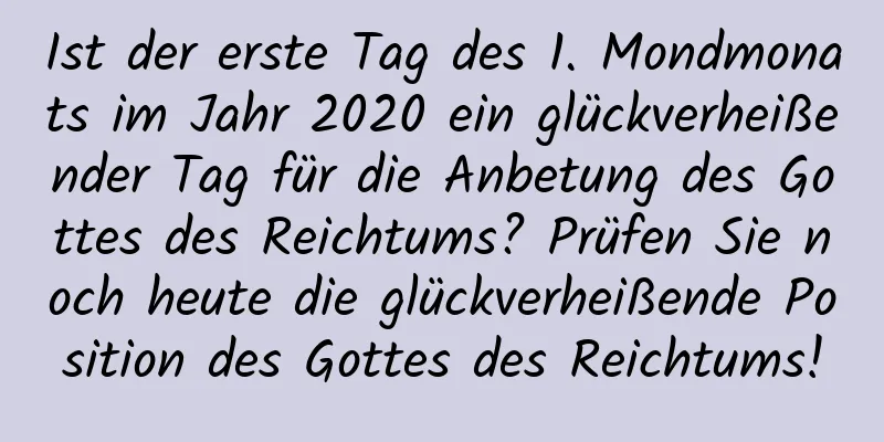 Ist der erste Tag des 1. Mondmonats im Jahr 2020 ein glückverheißender Tag für die Anbetung des Gottes des Reichtums? Prüfen Sie noch heute die glückverheißende Position des Gottes des Reichtums!