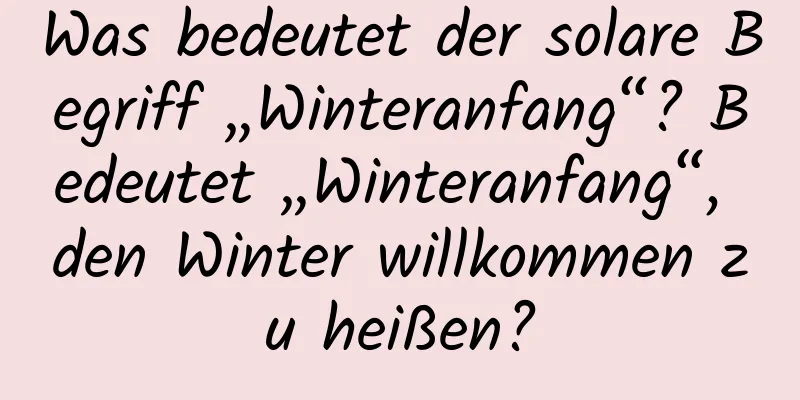 Was bedeutet der solare Begriff „Winteranfang“? Bedeutet „Winteranfang“, den Winter willkommen zu heißen?