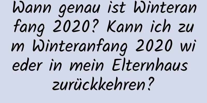 Wann genau ist Winteranfang 2020? Kann ich zum Winteranfang 2020 wieder in mein Elternhaus zurückkehren?