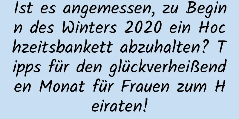 Ist es angemessen, zu Beginn des Winters 2020 ein Hochzeitsbankett abzuhalten? Tipps für den glückverheißenden Monat für Frauen zum Heiraten!