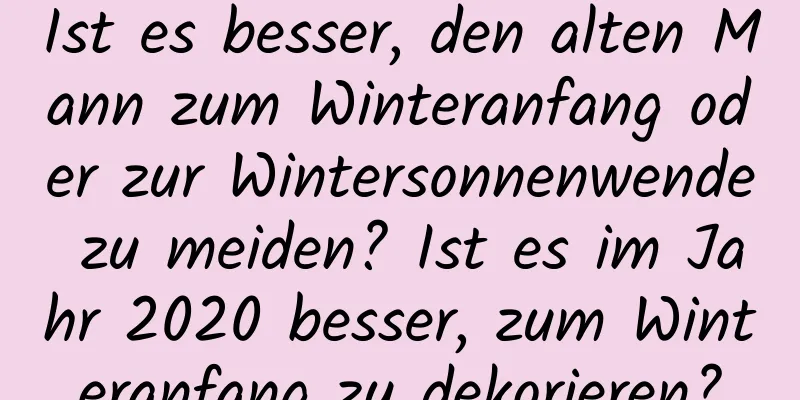 Ist es besser, den alten Mann zum Winteranfang oder zur Wintersonnenwende zu meiden? Ist es im Jahr 2020 besser, zum Winteranfang zu dekorieren?