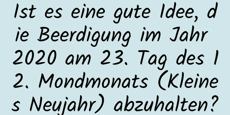 Ist es eine gute Idee, die Beerdigung im Jahr 2020 am 23. Tag des 12. Mondmonats (Kleines Neujahr) abzuhalten?