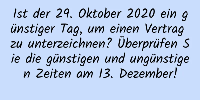 Ist der 29. Oktober 2020 ein günstiger Tag, um einen Vertrag zu unterzeichnen? Überprüfen Sie die günstigen und ungünstigen Zeiten am 13. Dezember!