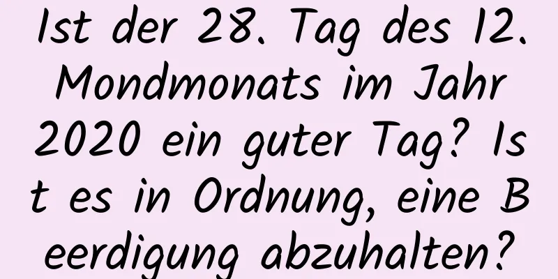 Ist der 28. Tag des 12. Mondmonats im Jahr 2020 ein guter Tag? Ist es in Ordnung, eine Beerdigung abzuhalten?