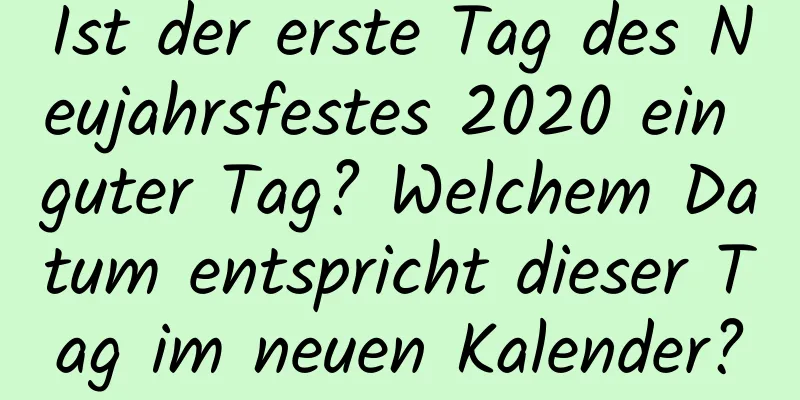 Ist der erste Tag des Neujahrsfestes 2020 ein guter Tag? Welchem ​​Datum entspricht dieser Tag im neuen Kalender?