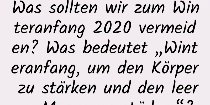 Was sollten wir zum Winteranfang 2020 vermeiden? Was bedeutet „Winteranfang, um den Körper zu stärken und den leeren Magen zu stärken“?