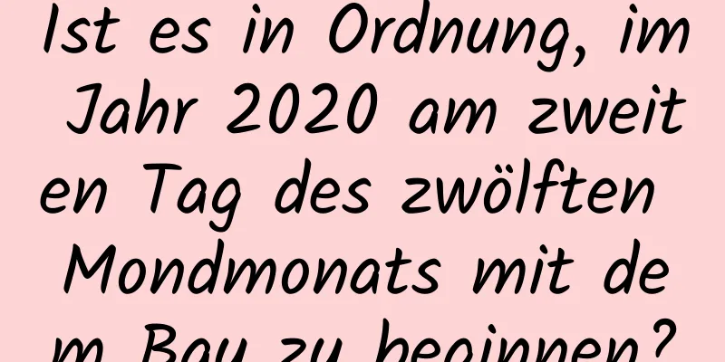 Ist es in Ordnung, im Jahr 2020 am zweiten Tag des zwölften Mondmonats mit dem Bau zu beginnen?