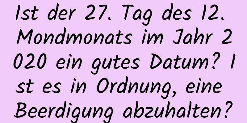 Ist der 27. Tag des 12. Mondmonats im Jahr 2020 ein gutes Datum? Ist es in Ordnung, eine Beerdigung abzuhalten?