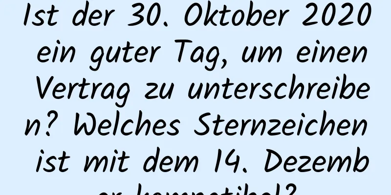 Ist der 30. Oktober 2020 ein guter Tag, um einen Vertrag zu unterschreiben? Welches Sternzeichen ist mit dem 14. Dezember kompatibel?