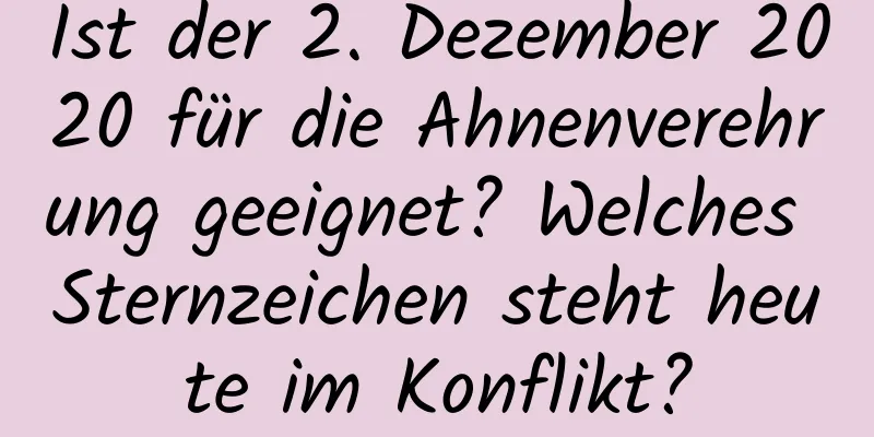 Ist der 2. Dezember 2020 für die Ahnenverehrung geeignet? Welches Sternzeichen steht heute im Konflikt?