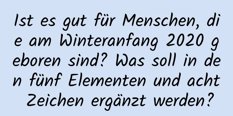 Ist es gut für Menschen, die am Winteranfang 2020 geboren sind? Was soll in den fünf Elementen und acht Zeichen ergänzt werden?