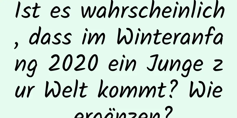 Ist es wahrscheinlich, dass im Winteranfang 2020 ein Junge zur Welt kommt? Wie ergänzen?