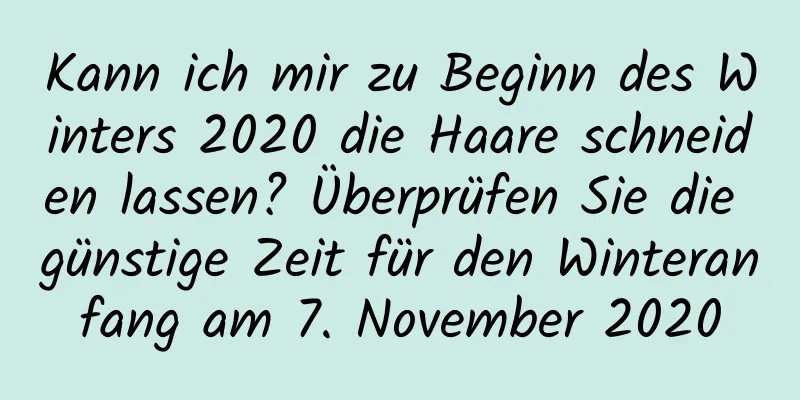 Kann ich mir zu Beginn des Winters 2020 die Haare schneiden lassen? Überprüfen Sie die günstige Zeit für den Winteranfang am 7. November 2020