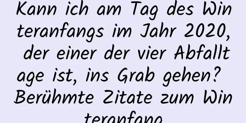 Kann ich am Tag des Winteranfangs im Jahr 2020, der einer der vier Abfalltage ist, ins Grab gehen? Berühmte Zitate zum Winteranfang