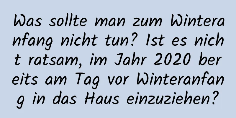 Was sollte man zum Winteranfang nicht tun? Ist es nicht ratsam, im Jahr 2020 bereits am Tag vor Winteranfang in das Haus einzuziehen?