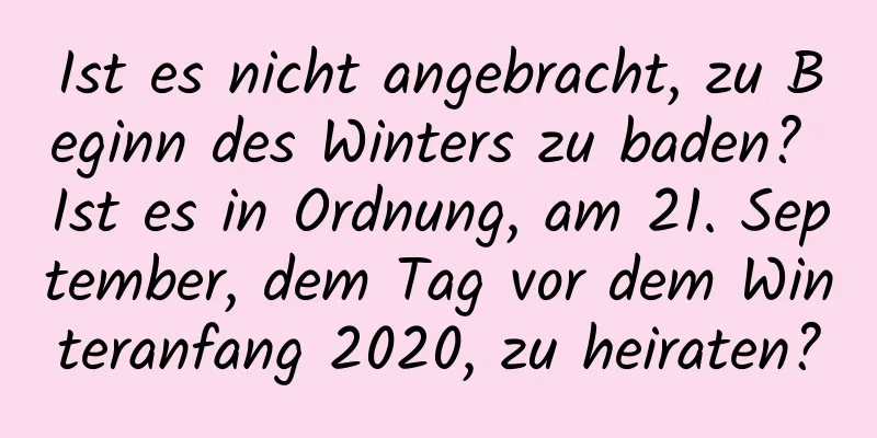 Ist es nicht angebracht, zu Beginn des Winters zu baden? Ist es in Ordnung, am 21. September, dem Tag vor dem Winteranfang 2020, zu heiraten?