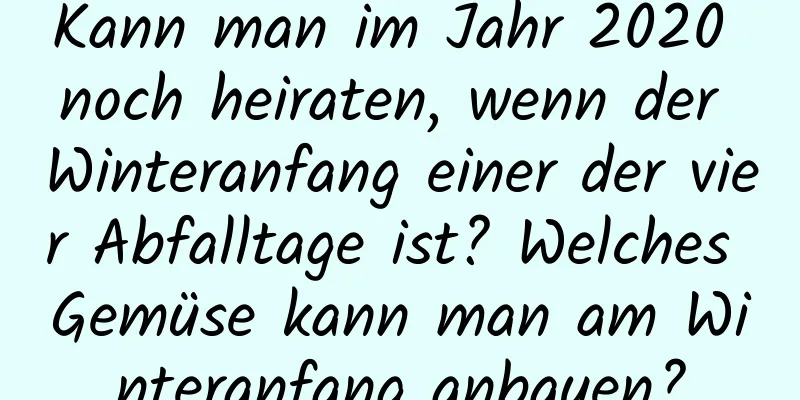 Kann man im Jahr 2020 noch heiraten, wenn der Winteranfang einer der vier Abfalltage ist? Welches Gemüse kann man am Winteranfang anbauen?